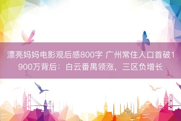 漂亮妈妈电影观后感800字 广州常住人口首破1900万背后：白云番禺领涨，三区负增长
